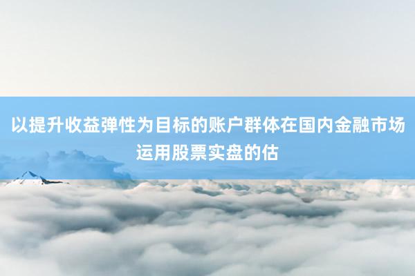 以提升收益弹性为目标的账户群体在国内金融市场运用股票实盘的估