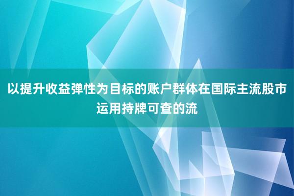 以提升收益弹性为目标的账户群体在国际主流股市运用持牌可查的流