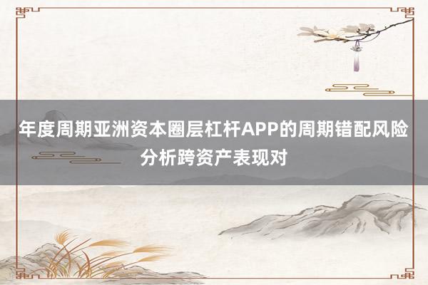 年度周期亚洲资本圈层杠杆APP的周期错配风险分析跨资产表现对