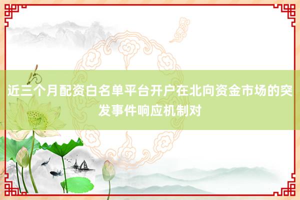 近三个月配资白名单平台开户在北向资金市场的突发事件响应机制对