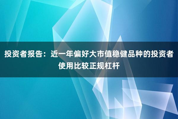 投资者报告：近一年偏好大市值稳健品种的投资者使用比较正规杠杆