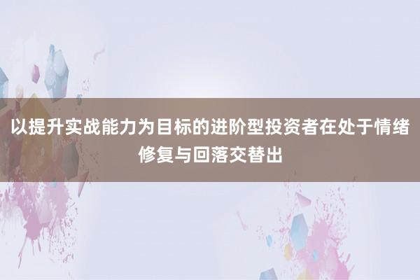 以提升实战能力为目标的进阶型投资者在处于情绪修复与回落交替出