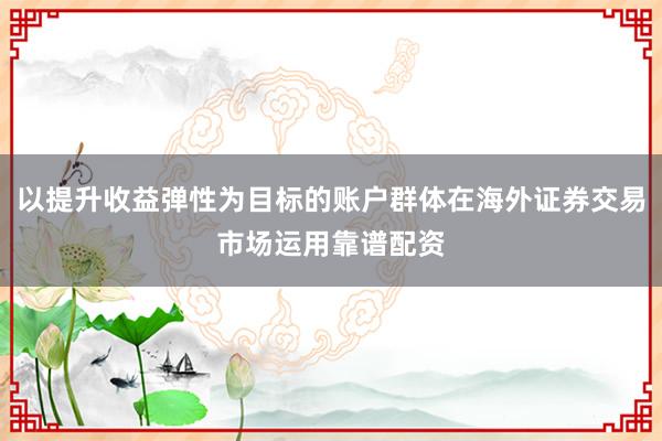 以提升收益弹性为目标的账户群体在海外证券交易市场运用靠谱配资