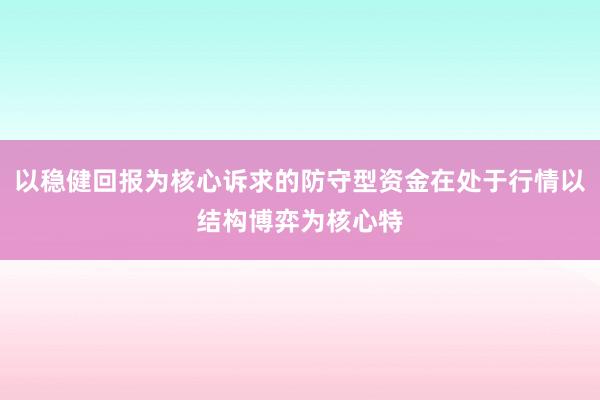以稳健回报为核心诉求的防守型资金在处于行情以结构博弈为核心特