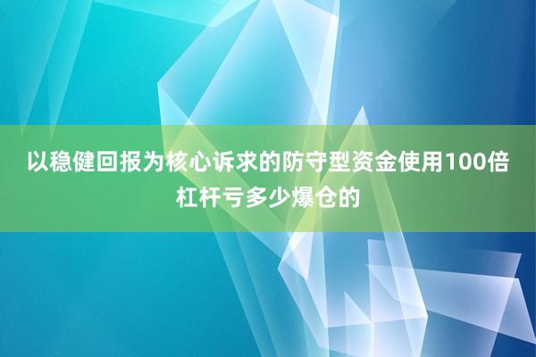 以稳健回报为核心诉求的防守型资金使用100倍杠杆亏多少爆仓的
