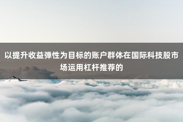 以提升收益弹性为目标的账户群体在国际科技股市场运用杠杆推荐的