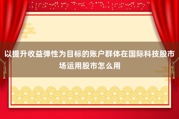 以提升收益弹性为目标的账户群体在国际科技股市场运用股市怎么用
