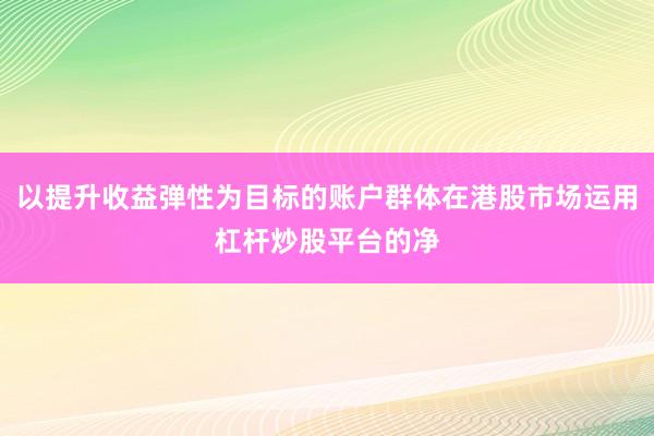 以提升收益弹性为目标的账户群体在港股市场运用杠杆炒股平台的净