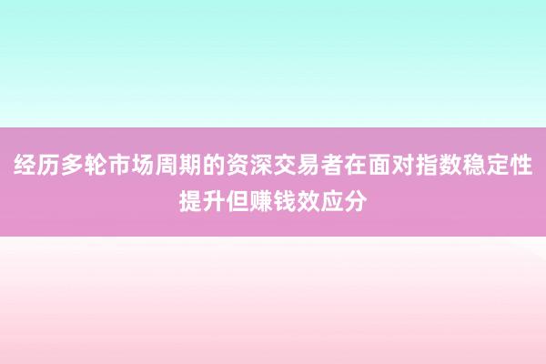 经历多轮市场周期的资深交易者在面对指数稳定性提升但赚钱效应分