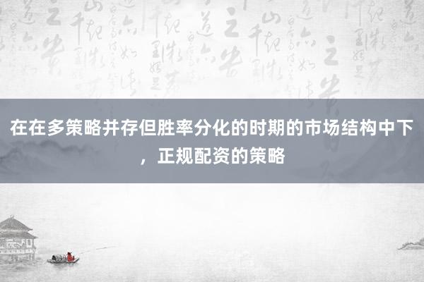 在在多策略并存但胜率分化的时期的市场结构中下,正规配资的策略