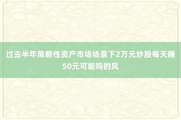过去半年策略性资产市场场景下2万元炒股每天赚50元可能吗的风