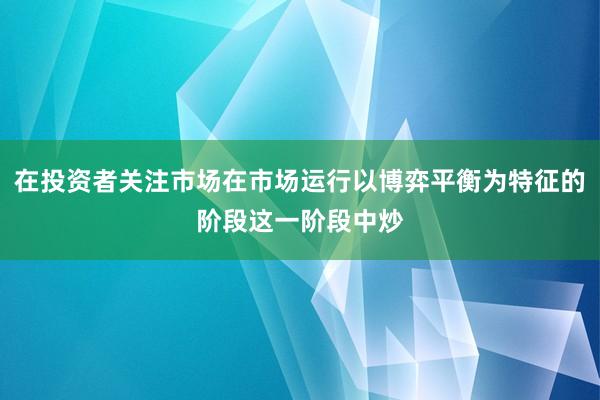 在投资者关注市场在市场运行以博弈平衡为特征的阶段这一阶段中炒