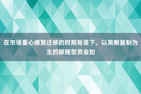 在市场重心频繁迁移的时期背景下,以策略复制为主的跟随型资金如