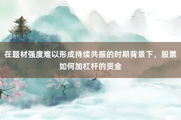 在题材强度难以形成持续共振的时期背景下,股票如何加杠杆的资金