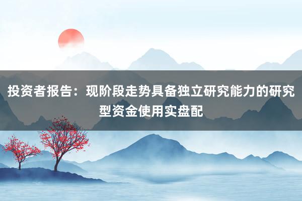 投资者报告：现阶段走势具备独立研究能力的研究型资金使用实盘配