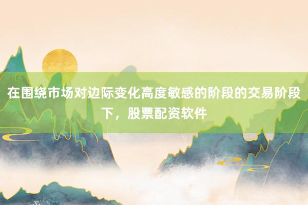 在围绕市场对边际变化高度敏感的阶段的交易阶段下,股票配资软件