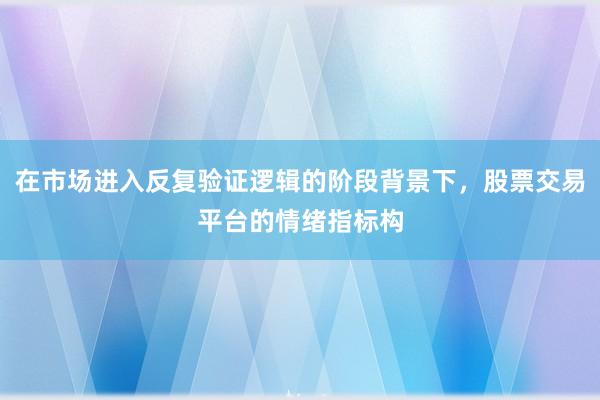 在市场进入反复验证逻辑的阶段背景下，股票交易平台的情绪指标构