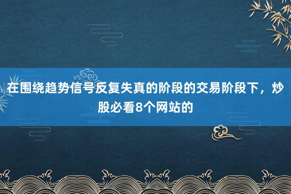 在围绕趋势信号反复失真的阶段的交易阶段下，炒股必看8个网站的