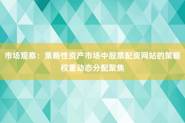 市场观察：策略性资产市场中股票配资网站的策略权重动态分配聚焦