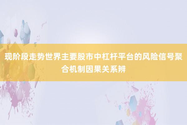 现阶段走势世界主要股市中杠杆平台的风险信号聚合机制因果关系辨