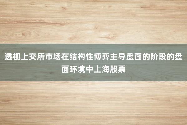 透视上交所市场在结构性博弈主导盘面的阶段的盘面环境中上海股票