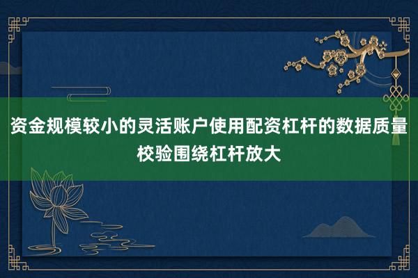 资金规模较小的灵活账户使用配资杠杆的数据质量校验围绕杠杆放大