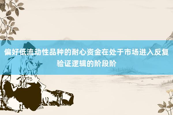 偏好低流动性品种的耐心资金在处于市场进入反复验证逻辑的阶段阶