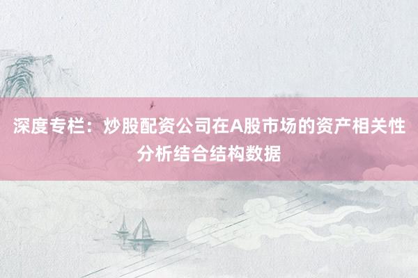 深度专栏：炒股配资公司在A股市场的资产相关性分析结合结构数据