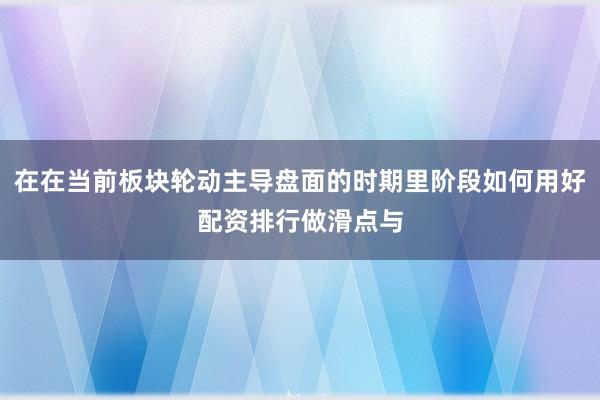 在在当前板块轮动主导盘面的时期里阶段如何用好配资排行做滑点与