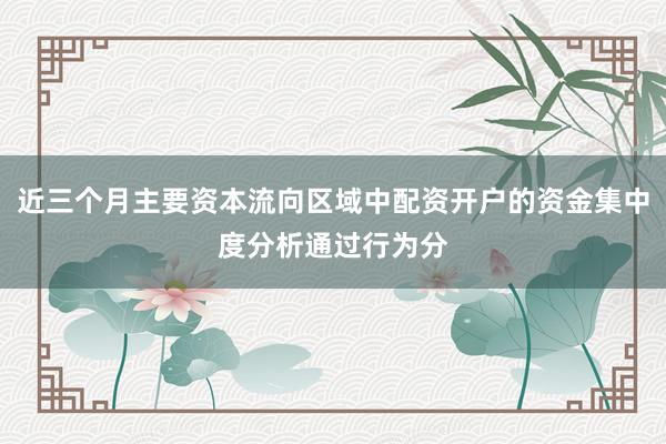 近三个月主要资本流向区域中配资开户的资金集中度分析通过行为分
