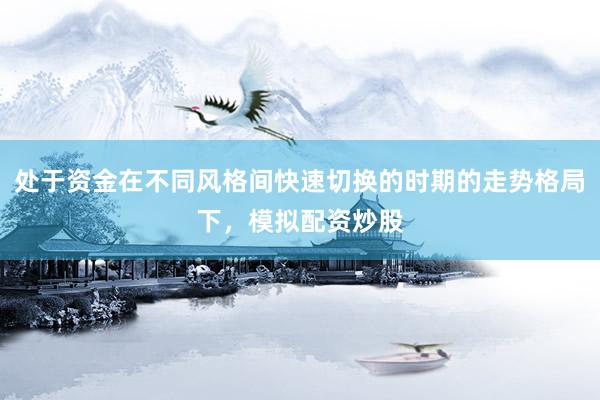 处于资金在不同风格间快速切换的时期的走势格局下，模拟配资炒股