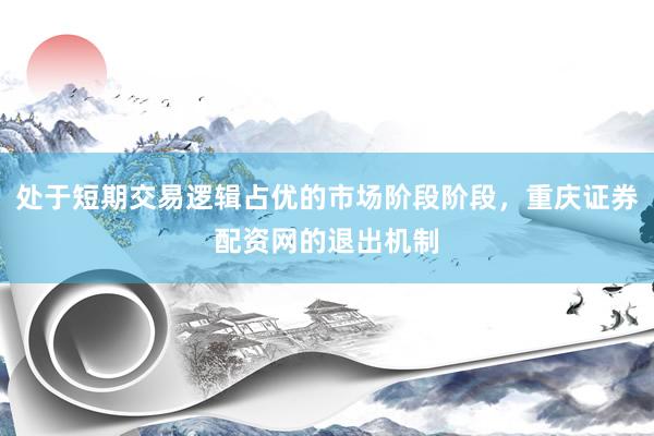 处于短期交易逻辑占优的市场阶段阶段，重庆证券配资网的退出机制