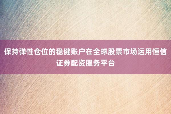 保持弹性仓位的稳健账户在全球股票市场运用恒信证券配资服务平台
