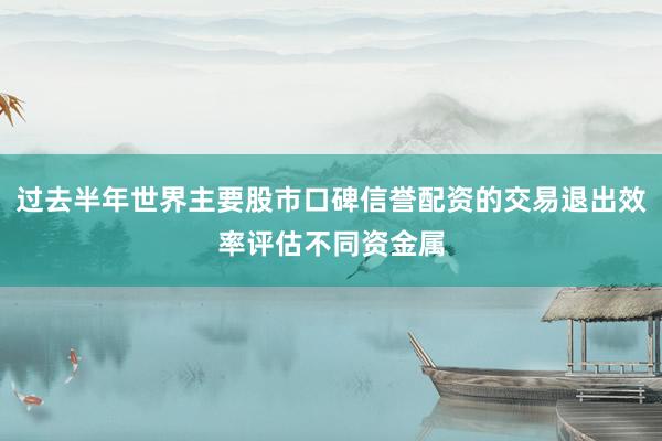 过去半年世界主要股市口碑信誉配资的交易退出效率评估不同资金属