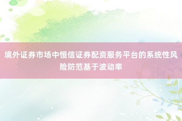 境外证券市场中恒信证券配资服务平台的系统性风险防范基于波动率